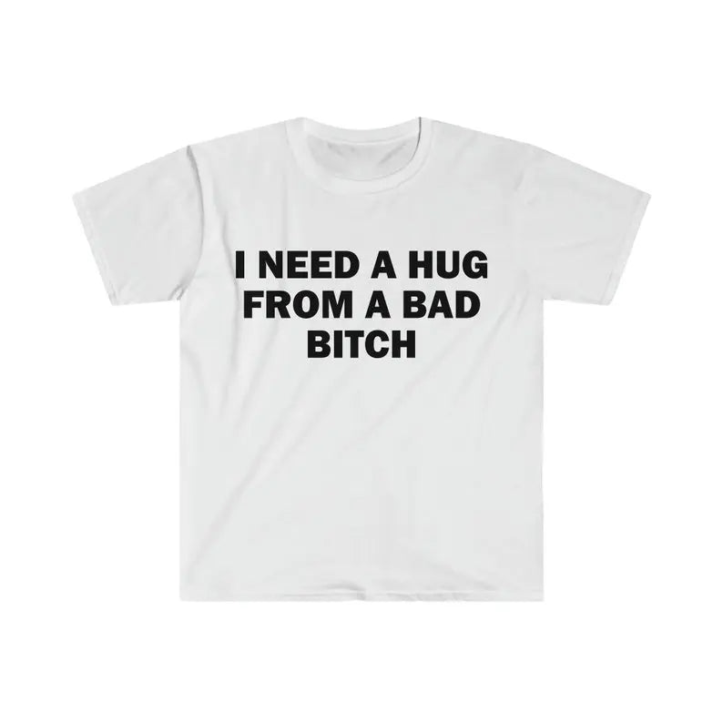 Funny Meme Shirt, I Need A Hug From A Bad B*tch Tee, Gift Unisex T-Shirt , Adult funny T-shirt, Gift for Woman and Man