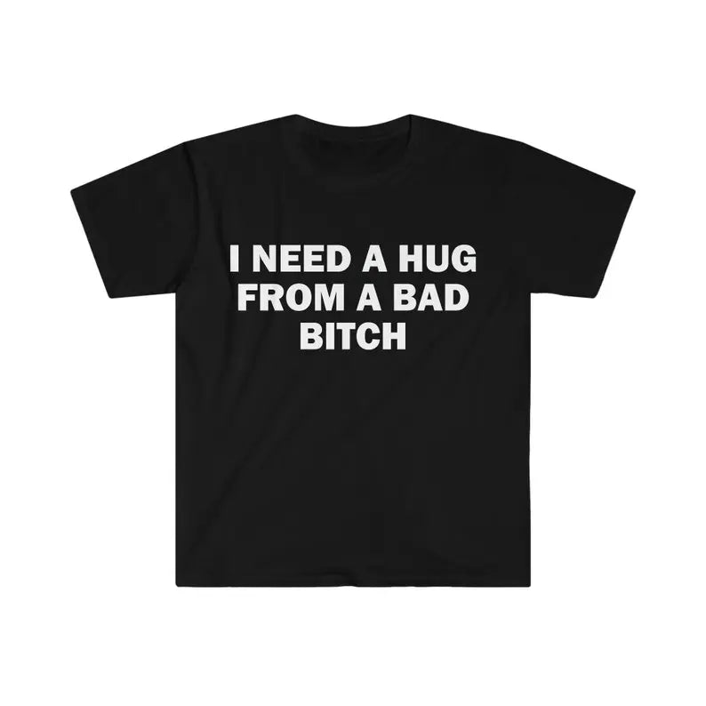 Funny Meme Shirt, I Need A Hug From A Bad B*tch Tee, Gift Unisex T-Shirt , Adult funny T-shirt, Gift for Woman and Man