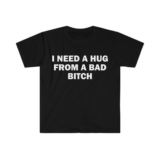 Funny Meme Shirt, I Need A Hug From A Bad B*tch Tee, Gift Unisex T-Shirt , Adult funny T-shirt, Gift for Woman and Man